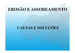 EROSÃO E ASSOREAMENTO
CAUSAS E SOLUÇÕES
 