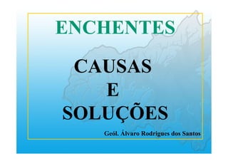 ENCHENTES
CAUSAS
E
SOLUÇÕES
Geól. Álvaro Rodrigues dos Santos
 