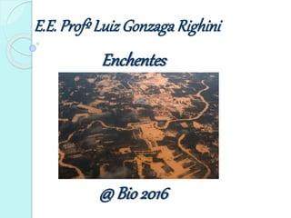 E.E. Profº LuizGonzaga Righini
Enchentes
@ Bio 2016
 