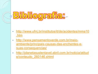 • http://www.ufrrj.br/institutos/it/de/acidentes/mma10
.htm
• http://www.pensamentoverde.com.br/meio-
ambiente/principais-causas-das-enchentes-e-
suas-consequencias/
• http://planetasustentavel.abril.com.br/noticia/atitud
e/conteudo_260146.shtml
 