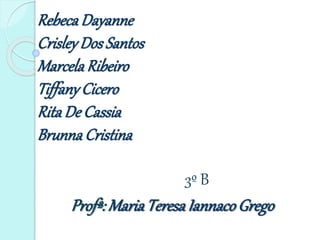 Rebeca Dayanne
CrisleyDos Santos
MarcelaRibeiro
TiffanyCicero
Rita De Cassia
Brunna Cristina
3º B
Profª: MariaTeresaIannacoGrego
 