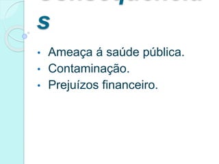 s
• Ameaça á saúde pública.
• Contaminação.
• Prejuízos financeiro.
 