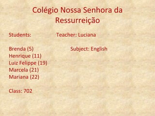 Colégio Nossa Senhora da Ressurreição Students:  Teacher: Luciana Brenda (5)  Subject: English Henrique (11) Luiz Felippe (19) Marcela (21) Mariana (22) Class: 702 