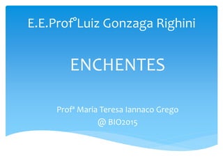 E.E.Prof°Luiz Gonzaga Righini
ENCHENTES
Profª Maria Teresa Iannaco Grego
@ BIO2015
 