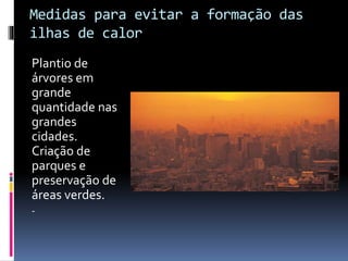 Medidas para evitar a formação das
ilhas de calor
Plantio de
árvores em
grande
quantidade nas
grandes
cidades.
Criação de
parques e
preservação de
áreas verdes.
-
 