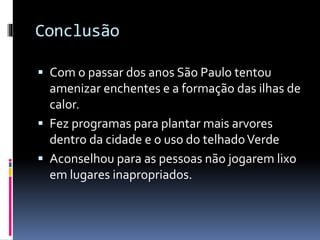 Conclusão
 Com o passar dos anos São Paulo tentou
amenizar enchentes e a formação das ilhas de
calor.
 Fez programas para plantar mais arvores
dentro da cidade e o uso do telhadoVerde
 Aconselhou para as pessoas não jogarem lixo
em lugares inapropriados.
 