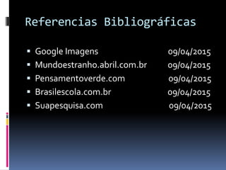 Referencias Bibliográficas
 Google Imagens 09/04/2015
 Mundoestranho.abril.com.br 09/04/2015
 Pensamentoverde.com 09/04/2015
 Brasilescola.com.br 09/04/2015
 Suapesquisa.com 09/04/2015
 