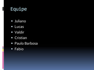 Equipe
 Juliano
 Lucas
 Valdir
 Cristian
 Paulo Barbosa
 Fabio
 
