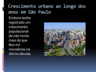 Crescimento urbano ao longo dos
anos em São Paulo
Embora tenha
registrado um
crescimento
populacional
de não muito
mais do que
800 mil
moradores na
última década
 