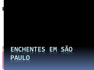 ENCHENTES EM SÃO
PAULO
 