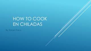 HOW TO COOK 
EN CHILADAS 
By: Robert Fulco 
 