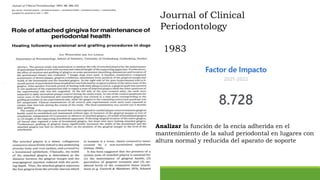 Journal of Clinical
Periodontology
1983
Analizar la función de la encía adherida en el
mantenimiento de la salud periodontal en lugares con
altura normal y reducida del aparato de soporte
 