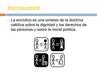 Introducción


La encíclica es una síntesis de la doctrina
católica sobre la dignidad y los derechos de
las personas y sobre la moral política.

 