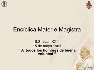 Encíclica Mater e Magistra
S.S. Juan XXIII
15 de mayo 1961
“ A todos los hombres de buena
voluntad ”
 