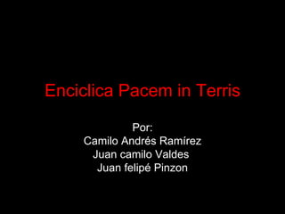 Enciclica Pacem in Terris Por: Camilo Andrés Ramírez Juan camilo Valdes  Juan felipé Pinzon 