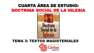 CUARTA ÁREA DE ESTUDIO:
DOCTRINA SOCIAL DE LA IGLESIA
TEMA 3: TEXTOS MAGISTERIALES
 