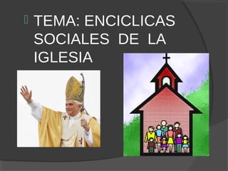  TEMA: ENCICLICAS
SOCIALES DE LA
IGLESIA
 