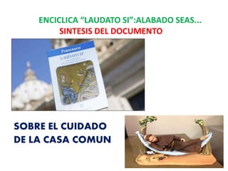 ENCICLICA “LAUDATO SI”:ALABADO SEAS...
SINTESIS DEL DOCUMENTO
SOBRE EL CUIDADO
DE LA CASA COMUN
 