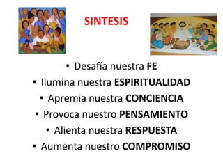 SINTESIS
• Desafía nuestra FE
• Ilumina nuestra ESPIRITUALIDAD
• Apremia nuestra CONCIENCIA
• Provoca nuestro PENSAMIENTO
• Alienta nuestra RESPUESTA
• Aumenta nuestro COMPROMISO
 