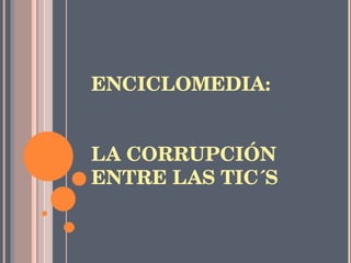 ENCICLOMEDIA:  LA CORRUPCIÓN ENTRE LAS TIC´S 