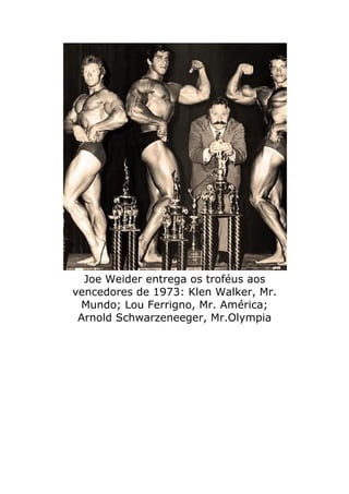 Joe Weider entrega os troféus aos
vencedores de 1973: Klen Walker, Mr.
 Mundo; Lou Ferrigno, Mr. América;
 Arnold Schwarzeneeger, Mr.Olympia
 