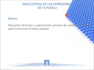 ENCICLOPEDIA DE LAS EXPRESIONES  DE TU PUEBLO Misión Recopilar términos y expresiones propias de nuestra localidad para conservar el saber popular 