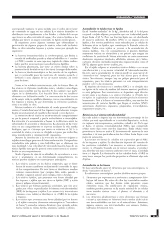 corresponde también en gran medida con el orden decreciente
de contenido de agua en sus células. Los tóxicos hidrófilos se
distribuyen más rápidamente a los fluidos y células del cuerpo
que tienen un alto contenido de agua, y los tóxicos lipófilos a las
células que tienen un mayor contenido de lípidos (tejido graso).
El organismo posee algunas barreras que obstaculizan la
penetración de algunos grupos de tóxicos, sobre todo los hidró-
filos, en determinados órganos y tejidos, como por ejemplo las
siguientes:
• La barrera hematoencefálica (o cerebroespinal), que limita la
entrada de moléculas grandes y tóxicos hidrófilos en el cerebro
y el SNC; consiste en una capa muy tupida de células endote-
liales; pueden atravesarla por tanto los tóxicos lipófilos.
• La barrera placentaria, que tiene un efecto similar sobre la
penetración de los tóxicos en el feto desde la sangre de la madre.
• La barrera histohematológica en las paredes de los capilares,
que es permeable para las moléculas de tamaño pequeño y
mediano y para algunas de las de mayor tamaño, así como
para los iones.
Como se ha señalado anteriormente, sólo las formas libres de
los tóxicos en el plasma (moléculas, iones, coloides) están dispo-
nibles para penetrar por las paredes de los capilares que parti-
cipan en la distribución. Esa fracción libre está en equilibrio
dinámico con la fracción unida. La concentración de los tóxicos
en la sangre está en equilibrio dinámico con su concentración en
los órganos y tejidos, lo que determina su retención (acumula-
ción) o su salida de ellos.
Afectan también a la distribución el estado general del orga-
nismo, el estado funcional de los órganos (especialmente la regu-
lación neurohumoral), el equilibrio hormonal y otros factores.
La retención de un tóxico en un determinado compartimento
es por lo general temporal, y puede redistribuirse a otros tejidos.
La retención y la acumulación se basan en la diferencia entre las
velocidades de absorción y eliminación. La duración de la reten-
ción en un compartimento se expresa mediante la vida media
biológica, que es el tiempo que tarda en reducirse al 50 % la
cantidad de tóxico presente en el tejido u órgano, por redistribu-
ción, translocación o eliminación del organismo.
Durante la distribución y la retención en diversos órganos y
tejidos tienen lugar procesos de biotransformación. Esta produce
metabolitos más polares y más hidrófilos, que se eliminan con
más facilidad. Una velocidad de biotransformación baja de un
tóxico lipófilo tiene por lo general como consecuencia su acumu-
lación en un compartimento.
Desde el punto de vista de su afinidad, de su tendencia a rete-
nerse y acumularse en un determinado compartimento, los
tóxicos pueden dividirse en cuatro grupos principales:
1. Los tóxicos solubles en los fluidos corporales, que se distri-
buyen de manera uniforme en función del contenido de agua
de los compartimentos. De esta forma se distribuyen muchos
cationes monovalentes (por ejemplo, litio, sodio, potasio o
rubidio) y algunos aniones (por ejemplo, cloro o bromo).
2. Los tóxicos lipófilos, que presentan una fuerte afinidad por
los órganos y tejidos que son ricos en lípidos (SNC y tejido
graso y adiposo respectivamente).
3. Los tóxicos que forman partículas coloidales, que son atra-
padas por células especializadas del sistema reticuloendotelial
(SRE) de los órganos y tejidos. Los cationes tri y tetravalentes
(lantano, cesio, hafnio) se distribuyen en el SRE de los tejidos
y órganos.
4. Los tóxicos que presentan una fuerte afinidad por los huesos
y el tejido conectivo (elementos osteotrópicos o “buscadores
de hueso”), como los cationes divalentes (por ejemplo, calcio,
bario, estroncio, radón, berilio, aluminio, cadmio o plomo).
Acumulación en tejidos ricos en lípidos
En el “hombre estándar” de 70 kg , alrededor del 15 % del peso
corporal es tejido adiposo, proporción que con la obesidad puede
llegar hasta el 50 %. Pero esa fracción lípida no está distribuida
de manera uniforme. El cerebro (SNC) es un órgano rico en
lípidos, y los nervios periféricos están rodeados por las células de
Schwann, ricas en lípidos, que constituyen la llamada vaina de
mielina. Todos estos tejidos se prestan a la acumulación de
tóxicos lipófilos. En este compartimento se pueden distribuir
numerosos tóxicos no electrólitos y no polares que tengan un
coeficiente de partición de Nernst adecuado, así como numerosos
disolventes orgánicos (alcoholes, aldehídos, cetonas, etc.), hidro-
carburos clorados (incluidos insecticidas organoclorados como el
DDT), algunos gases inertes (radón), etc.
En el tejido adiposo se acumulan tóxicos debido a su escasa
vascularización y a su menor velocidad de biotransformación.
En este caso la acumulación de tóxicos puede ser una especie de
“neutralización” temporal, pues no hay dianas para el efecto
tóxico. No obstante, siempre hay un peligro potencial para el
organismo, pues los tóxicos presentes en este compartimento
pueden volver a la circulación.
El depósito de tóxicos en el cerebro (SNC) o en el tejido rico
en lípidos de la vaina de mielina del sistema nervioso periférico
es muy peligroso. Los neurotóxicos se depositan aquí directa-
mente junto a sus dianas. Los tóxicos retenidos en el tejido rico
en lípidos de la glándulas endocrinas pueden producir trastornos
hormonales. Pese a la barrera hematoencefálica, son muchos los
neurotóxicos de carácter lipófilo que llegan al cerebro (SNC):
anestésicos, disolventes orgánicos, plaguicidas, tetraetilplomo,
organomercuriales, etc.
Retención en el sistema reticuloendotelial
En cada tejido y órgano hay un determinado porcentaje de las
células que está especializado en la actividad fagocitaria, es decir,
en capturar microorganismos, partículas, coloides, etc. Es lo que
se llama el sistema reticuloendotelial (SRE), que comprende
células tanto fijas como móviles (fagocitos). Estas células están
presentes en forma no activa. El incremento del número de esos
microbios o de esas partículas activa las células hasta llegar a un
punto de saturación.
Las tóxicos en forma de coloides son capturados por el SRE
de los órganos y tejidos. La distribución depende del tamaño de
las partículas coloidales. Las mayores se retienen preferente-
mente en el hígado. Cuando son de menor tamaño, se produce
una distribución más o menos uniforme entre el bazo, la médula
ósea y el hígado. La eliminación de los coloides desde el SRE es
muy lenta, aunque las partículas pequeñas se eliminan algo más
deprisa.
Acumulación en los huesos
Se han identificado unos 60 elementos que son osteotrópicos, es
decir, “buscadores de hueso”.
Los elementos osteotrópicos pueden dividirse en tres grupos:
1. Elementos que representan o sustituyen a componentes fisio-
lógicos del hueso. De veinte de ellos hay cantidades conside-
rables, mientras que los demás están presentes como
elementos traza. En condiciones de exposición crónica,
también pueden penetrar en la matriz mineral de las células
óseas metales tóxicos como el plomo, el aluminio y el
mercurio.
2. Los elementos alcalinotérreos y otros elementos que forman
cationes y que tienen un diámetro iónico similar al del calcio
son intercambiables con éste en el mineral óseo. Asimismo,
algunos aniones son intercambiables con aniones (fosfato,
hidroxilo) del mineral óseo.
ENCICLOPEDIA DE SALUD Y SEGURIDAD EN EL TRABAJO 33.13 TOXICOCINETICA 33.13
HERRAMIENTAS Y ENFOQUES
33.
TOXICOLOGIA
 