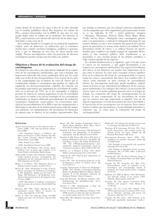 estaba dentro de un factor de cinco a diez de la cifra obtenida
con el modelo multifásico lineal. Por desgracia, los valores de
DT50 estarán relacionados con la DMT, lo que una vez más
arroja dudas sobre la validez de la medición. No obstante, la
DT50 estará muchas veces dentro del intervalo de los datos expe-
rimentales o muy cerca de él.
Este enfoque basado en el empleo de un umbral de regulación
exigirá, antes de plantearse su utilización, que se examinen
mucho más a fondo cuestiones biológicas, analíticas y matemá-
ticas, y que se disponga de una base de datos mucho más
amplia. Nuevas investigaciones sobre las potencias de diversos
carcinógenos pueden arrojar más luz sobre este ámbito.
Objetivos y futuro de la evaluación del riesgo de
carcinógenos
Si echamos la vista atrás a las expectativas originales de la regula-
ción de los carcinógenos (ambientales), que eran conseguir una
importante reducción del cáncer, podríamos decir que los resul-
tados son al día de hoy decepcionantes. Con el paso de los años
se fue comprobando que el número de casos de cáncer que se
consideraban debidos a carcinógenos que podían ser objeto de
regulación era desconcertantemente reducido. En relación con
las grandes expectativas que impulsaron las actividades de regula-
ción en el decenio de 1970, no se ha conseguido el objetivo
previsto de reducir de manera importante la tasa de mortalidad
por cáncer en cuanto a los efectos estimados de los carcinógenos
ambientales, ni siquiera utilizando procedimientos de evaluación
cuantitativa sumamente conservadores. La característica prin-
cipal de los procedimientos de la EPA es que las extrapolaciones a
dosis bajas se efectúan de la misma manera para todas las sustan-
cias químicas, con independencia del mecanismo de formación
de tumores que se observe en los estudios experimentales. Hay
que señalar, no obstante, que este enfoque contrasta radicalmente
con los adoptados por otros organismos gubernamentales. Como
ya se ha indicado, la UE y varios gobiernos europeos
—Alemania, Dinamarca, Francia, Italia, Países Bajos, Reino
Unido, Suecia, Suiza— distinguen entre carcinógenos genotó-
xicos y no genotóxicos, y enfocan la estimación del riesgo de una
manera distinta en una y otra categoría. En general, los carcinó-
genos no genotóxicos se tratan como tóxicos con umbral. No se
determinan niveles de efecto, y se utilizan factores de incerti-
dumbre para establecer un amplio margen de seguridad. Deter-
minar si una sustancia química debe considerarse o no
genotóxica es una cuestión propia de los debates científicos y
exige el juicio atinado de los expertos.
La cuestión fundamental es la siguiente: ¿qué es lo que causa
el cáncer en los humanos, y qué papel desempeñan a ese
respecto los carcinógenos ambientales? Los aspectos hereditarios
del cáncer en los humanos son mucho más importantes de lo
que antes se preveía. La clave para conseguir avances significa-
tivos en la evaluación del riesgo de carcinogenicidad es conocer
mejor las causas y mecanismos del cáncer. Los estudios sobre el
cáncer están entrando en unos terrenos de extraordinario
interés. La investigación molecular puede modificar radical-
mente la forma en que entendemos la influencia de los carcinó-
genos ambientales y los enfoques del control y la prevención del
cáncer, tanto en el medio ambiente general como en el lugar de
trabajo. La evaluación del riesgo de carcinogenicidad ha de
basarse en una comprensión de los mecanismos de acción
que no estamos más que empezando a adquirir. Uno de los
aspectos importantes es el del mecanismo del cáncer heredable y
la interacción de los carcinógenos con ese proceso. Esos conoci-
mientos tendrán que incorporarse a la metodología sistemática y
coherente que ya existe para la evaluación del riesgo de
carcinogenicidad.
33.80 REFERENCIAS ENCICLOPEDIA DE SALUD Y SEGURIDAD EN EL TRABAJO
HERRAMIENTAS Y ENFOQUES
Referencias
REFERENCIAS
Agencia Internacional para la Investigación sobre el
Cáncer (IARC). 1992. Solar and ultraviolet radiation.
Lyon: IARC.
—. 1993. Occupational Exposures of Hairdressers and
Barbers and Personal Use of Hair Colourants: Some Hair
Dyes, Cosmetic Colourants, Industrial Dyestuffs and
Aromatic Amines. Lyon: IARC.
—. 1994a. Preamble. Lyon: IARC.
—. 1994b. Some Industrial Chemicals. Lyon: IARC.
Andersen, KE, HI Maibach. 1985. Contact allergy
predictive tests on guinea pigs. Capítulo 14 en
Current Problems in Dermatology. Basilea: Karger.
Ashby, J, RW Tennant. 1991. Definitive relationships
among chemical structure, carcinogenicity and
mutagenicity for 301 chemicals tested by the US
NTP. Mutat Res 257:229-306.
Barlow, S, F Sullivan. 1982. Reproductive Hazards of
Industrial Chemicals. Londres: Academic Press.
Barrett, JC. 1993a. Mechanisms of action of known
human carcinogens. En Mechanisms of Carcinogenesis
in Risk Identification, dirigido por H Vainio, PN
Magee, DB McGregor y AJ McMichael. Lyon:
Agencia Internacional para la Investigación sobre
el Cáncer (IARC).
—. 1993b. Mechanisms of multistep carcinogenesis
and carcinogen risk assessment. Environ Health Persp
100:9-20.
Bernstein, ME. 1984. Agents affecting the male
reproductive system: Effects of structure on
activity. Drug Metab Rev 15:941-996.
Beutler, E. 1992. The molecular biology of G6PD
variants and other red cell defects. Annu Rev Med
43:47-59.
Bloom, AD. 1981. Guidelines for Reproductive Studies in
Exposed Human Populations. White Plains, Nueva
York: March of Dimes Foundation.
Borghoff, S, B Short, J Swenberg. 1990. Biochemical
mechanisms and pathobiology of α-2-globulin
nephropathy. Annu Rev Pharmacol Toxicol 30:349.
Burchell, B, DW Nebert, DR Nelson, KW Bock, T
Iyanagi, PLM Jansen, D Lancet, GJ Mulder, JR
Chowdhury, G Siest, TR Tephly, PI Mackenzie.
1991. The UPD-glucuronosyltransferase gene
superfamily: Suggested nomenclature based on
evolutionary divergence. DNA Cell Biol 10:487-494.
Burleson, G, A Munson, J Dean. 1995. Modern
Methods in Immunotoxicology. Nueva York: Wiley.
Capecchi, M. 1994. Targeted gene replacement. Sci
Am 270:52-59.
Carney, EW. 1994. An integrated perspective on the
developmental toxicity of ethylene glycol. Rep
Toxicol 8:99-113.
Comisión Internacional de Protección Radiológica
(ICRP). 1965. Principles of Environmental Monitoring
Related to the Handling of Radioactive Materials. Report of
Committee IV of The International Commission On
Radiological Protection. Oxford: Pergamon.
Dean, JH, MI Luster, AE Munson, I Kimber. 1994.
Immunotoxicology and Immunopharmacology. Nueva
York: Raven Press.
Descotes, J. 1986. Immunotoxicology of Drugs and
Chemicals. Amsterdam: Elsevier.
Devary, Y, C Rosette, JA DiDonato, M Karin. 1993.
NFkB activation by ultraviolet light not dependent
on a nuclear signal. Science 261:1442-1445.
Dixon, RL. 1985. Reproductive Toxicology. Nueva York:
Raven Press.
Duffus, JH. 1993. Glossary for chemists of terms used
in toxicology. Pure Appl Chem 65:2003-2122.
Elsenhans, B, K Schuemann, W Forth. 1991. Toxic
metals: Interactions with essential metals. En
Nutrition, Toxicity and Cancer, dirigido por IR
Rowland. Boca Ratón: CRC Press.
Environmental Protection Agency (EPA). 1992.
Guidelines for exposure assessment. Federal Reg
57:22888-22938.
—. 1993. Principles of neurotoxicity risk assessment.
Federal Reg 58:41556-41598.
—. 1994. Guidelines for Reproductive Toxicity Assessment.
Washington, DC: US EPA: Office of Research
and Development.
Fergusson, JE. 1990. The Heavy Elements. Chap. 15
in Chemistry, Environmental Impact and Health Effects.
Oxford: Pergamon.
Gehring, PJ, PG Watanabe, GE Blau. 1976.
Pharmacokinetic studies in evaluation of the
toxicological and environmental hazard of
chemicals. New Concepts Saf Eval 1(Parte 1, Capítulo
8):195-270.
Goldstein, JA, SMF de Morais. 1994. Biochemistry
and molecular biology of the human CYP2C
subfamily. Pharmacogenetics 4:285-299.
Gonzalez, FJ. 1992. Human cytochromes P450:
Problems and prospects. Trends Pharmacol Sci
13:346-352.
Gonzalez, F J, CL Crespi, HV Gelboin. 1991.
cDNA-expressed human cytochrome P450: A new
age in molecular toxicology and human risk
assessment. Mutat Res 247:113-127.
Gonzalez, FJ, DW Nebert. 1990. Evolution of the
P450 gene superfamily: Animal-plant “warfare,”
 