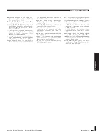 ENCICLOPEDIA DE SALUD Y SEGURIDAD EN EL TRABAJO 33.83 REFERENCIAS 33.83
HERRAMIENTAS Y ENFOQUES
33.
TOXICOLOGIA
Organización Mundial de la Salud (OMS). 1975.
Methods Used in USSR for Establishing Safe Levels of
Toxic Substances. Ginebra: OMS.
Pacheco, H. 1973. La pharmacologie moleculaire. París:
Presse Universitaire.
Piotrowski, JK. 1971. The Application of Metabolic and
Excretory Kinetics to Problems of Industrial Toxicology.
Washington, DC: US Department of Health,
Education and Welfare.
—. 1983. Biochemical interactions of heavy metals:
Methalothionein. En Health Effects of Combined
Exposure to Chemicals. Copenhague: Oficina
Regional de la OMS para Europa.
Proceedings of the Arnold O. Beckman/IFCC Con-
ference of Environmental Toxicology Biomarkers
of Chemical Exposure. 1994. Clin Chem 40(7B).
Russell, WMS, RL Burch. 1959. The Principles of
Humane Experimental Technique. Londres: Methuen &
Co. Reprinted by Universities Federation for
Animal Welfare,1993.
Rycroft, RJG, T Menné, PJ Frosch, C Benezra. 1992.
Textbook of Contact Dermatitis. Berlín:
Springer-Verlag.
Schubert, J. 1951. Estimating radioelements in
exposed individuals. Nucleonics 8:13-28.
Shelby, MD, E Zeiger. 1990. Activity of human
carcinogens in the Salmonella and rodent
bone-marrow cytogenetics tests. Mutat Res
234:257-261.
Stone, R. 1995. A molecular approach to cancer risk.
Science 268:356-357.
Teisinger, J. 1984. Expositiontest in der Industrietoxikologie
[Pruebas de exposición en la toxicología industrial]. Berlín:
VEB Verlag Volk und Gesundheit.
VEB. 1981. Kleine Enzyklopaedie: Leben [Vida]. Leipzig:
VEB Bibliographische Institut.
Weil, E. 1975. Elements de toxicologie industrielle [Elementos
de la toxicología industrial]. París: Masson et Cie.
1978. Principles and Methods for Evaluating the Toxicity of
Chemicals, Part 1. Environmental Health Criteria,
No.6. Ginebra: OMS.
—. 1981. Combined Exposure to Chemicals, Interim
Document no.11. Copenhague: Oficina Regional de
la OMS para Europa.
—. 1986. Principles of Toxicokinetic Studies.
Environmental Health Criteria, no. 57. Ginebra:
OMS.
Yoftrey, JM, FC Courtice. 1956. Limphatics, Lymph and
Lymphoid Tissue. Cambridge: Harvard Univ. Press.
Zakutinskiy, DI. 1959. Voprosi toksikologii radioaktivnih
veshchestv [Problemas de toxicología de los materiales
radiactivos]. Moscú: Medgiz.
Zurlo, J, D Rudacille, AM Goldberg. 1993. Animals
and Alternatives in Testing: History, Science and Ethics.
Nueva York: Mary Ann Liebert.
 