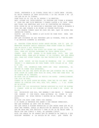 IKOFA PERTENECE A LA TIERRA IPKUE OKU O ISHIN AWON ORISHA,
ES DECIR TRABAJA LA OBRA ESPIRITUAL Y LA DEL ORISHA Y NO LA
IFA QUE NO ES SU TIERRA.
OGBE ROSO ES EL IFA DE LA VERDAD Y LA MENTIRA.
AQUI LUCHAN DOS INTELIGENTES. LA PERSONA QUE VIENE A MIRARSE
A CASA DEL AWO DICE MENTIRA Y CUANDO LLEGUE A SU CASA VERA
QUE TODAS LAS MENTIRAS QUE DIJO SE CONVIERTEN EN VERDADES.
ESTE ODDUN NO SE LE EXPLICAN A PERSONAS QUE VAYAN A MIRARSE A
CASA DEL AWO PORQUE A EL MISMO LO PUEDEN FASTIDIAR.
ES IFA GRANDE CUANDO SALE EN CASA DEL AWO. AQUI SE SUFRE UNA
IMPRESION FUERTE.
OLOFIN LES DIO EL MANDO A LOS HIJOS DE OGBE ROSO PARA SER
INVENCIBLES.
HAY QUE CUIDARSE DE LAS PERSONAS QUE LO RODEAN, PUES EL DAÑO
Y LA ENVIDIA SIEMPRE LO ACECHAN.

LA PERSONA TIENE MUCHOS EGUNS ARAYE ENCIMA. POR LO QUE ES
MENESTER HACERSE VARIOS PARALDOS PARA PODER COGER AL CABECI-
LLA DE ELLOS Y ASI DESTRUIRLOS.
MANDA IFA A CUMPLIR CON TODOS LOS EGUNS DEL CORDON ESPIRI-
TUAL, PARA ASI EVITAR PROBLEMAS DE CELOS ENTRE ELLOS.
CUANDO SALE ESTE ODDUN, SI EL PADRE ESTA VIVO, HAY QUE
HACERLE EBBO, PARA QUE NO MUERA. SI ES DIFUNTO, HAY QUE DARLE
ABO, PARA ASI PODER CONTAR CON UNA PROTECCION DE ENVERGADU-
RA.
POR ESTE ODDUN SE USA COLLAR DE ORUNMILA CON 16 CUENTAS
VERDES Y 16 AMARILLAS EN CADA TRAMO. ESTE COLLAR SE LE PONE
A SU IFA.
EN ESTE IFA ORUNMILA COME JUNTO CON INLE AFOKOYERI, EL
ATEPON VA SOBRE INLE AFOKOYERI.
EB ESTE IFA HAY UNA PARTE EN QUE HAY QUE ECHARLE OMI AL EBBO.
ESTE ODDUN SE LLAMA OGBE ROSO DE OPON, PUES AWO OGBE ROSO NO
SE SIENTA EN EL TABLERO.
EN ESTE IFA LA HUMANIDAD SE VESTIA CON ROPAS CONFECCIONADAS
CON JUJU DE AVES.
CUANDO SE VE ESTE ODDUN EN ATEFA, CADA UNO DE LOS AWOS PRE-
SENTES SE LIMPIAN CON: EKU, EYA, EPO, AWADO, ... Y LO ECHAN
EN UN KUTUN.
EN ESTE IFA LOS SHISHIRIKU TENIAN ASEDIADO AL HIJO DE ELEGBA
Y CUANDO ESTE SE DIO CUENTA USO DE SU ASHE Y SE LIBRO DE
ELLOS.
LOS SHISHIRIKU SON DOS, UNO HEMBRA Y UNO MACHO Y TRABAJAN
CON SHANGO Y CON OZAIN. PARA QUITARLE EL PODER A LOS
SHISHIRIKU SE ECHA CENIZA Y AZUFRE EN LA TIERRA DE OGBE
ROSO.
EN ESTE IFA ESHU COME JUNTO CON SHANGO.
A SU PADRE LO MATARON POR SABER O POR HABLAR DEMASIADO.
HAY QUE ROGARLE LA LERI CON UN PARGO.
HAY QUE DARLE A ELEGBA ENSEGUIDA LO QUE DESEA PARA QUE NO LE
HAGA UNA TRAMPA. HABLA LA MALDICION DE OBATALA QUE DIJO: "EL
QUE ME HAGA MAL POR ENVIDIA Y COMO YO NO LE HE HECHO DAÑO A
NADIE POR SER LIMPIO Y PURO, SE QUEDARA CIEGO".
ESTE IFA HABLA DE UN SHANGO QUE ES HERENCIA DE FAMILIA Y QUE
ALGUIEN ENTERRO A LA ORILLA DE UN POZO. QUE TRATE DE
 