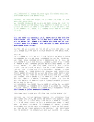 AJALA EMIMORAN ORI KUELE BELEBELE IQUI TOKU ENIMO MODAN ERI
BIWO ODARA MOBEDE AYE EMIMO ODARA.

ENTONCES SE COGEN LAS HOJAS Y SE COCINAN Y SE TOMA DE ESA
AGUA COMO AGUA COMUN.
LA SEGUNDA CEREMONIA ES LA MATA DE IQUI ATORI, SE COGE UN
RAMO DE ATORI DANDOLE EYELE OKAN, DESPUES SE COGE UN PARGO Y
LA MAZA DE CUBRIR LA LERI Y LLEVA EKRU Y HOJAS DE ATORI CON
EL OBI RAYADO, ORI, EFUN, EYA, ATARE; ESTO TIENE EL SIGUIEN-
TE REZO:



BABA OMO NIKO DARO ORUNMILA APEJA, REIJA MILOJU OFO GEGE OWA
FIMU NISHONA KOTA MINU MILAYE ETI MOBAYA MAME EYA LENI SI
SIN INO ATORI LOMI ATARE SIMISIYEKUN BABA DERE INU OMI ALA-
YE MENUI BERE GEDE BIAFEFE BABE INUOKAN ALAYEBBO BOGBO UNTI
MOBA NABRE KOLA SINIINU.

DESPUES DE LA ROGACION SE PONE EN LO ALTO DE UNA LOMA Y SE
LE DA EYELE OKAN FUN FUN Y SE DEJA ENCENDIDA UNA ITANA OKAN.

PATAKIN:
EN LA TIERRA DE IBITI NI ELE, VIVIA ORISHEKU EL HIJO DE OGGUN
ORILLOMERE, EL HIJO DE ORUN Y AFABAKUE EL HIJO DE ORUNMILA.
LOS TRES ERAN GRANDES AMIGOS Y DECIDIERON IR A CASA DE
OLORDUMARE A ELEGIR SUS CABEZAS; JUNTOS BAJARON A LA TIERRA
Y FUERON A VER A ODUDUWA QUE ERA EL SABIO MAS VIEJO DE LA
TIERRA EBITI,    EL LES DIJO: PARA CONSEGUIR SUS CABEZAS
TIENEN QUE IR A CASA DE AJALA, QUE ES EL QUE CONSTRUYE LAS
CABEZAS CON EL ASHE QUE LE DIO OLODUMARE, AHORA, USTEDES
PARA BAJAR A TIERRA TIENEN QUE GUARDAR UNA PROHIBICION
CUANDO ESTEN EN CAMINO DE LA CASA DE AJALA. ACTO SEGUIDO LES
PREGUNTO, SI UDS. OYEN LA VOZ DE SUS PADRES QUE LOS LLAMAN,
QUE HARAN?. SEGUIR RECTO PARA LA CASA DE AJALA A CONSEGUIR
NUESTRAS CABEZAS Y ENTONCES DESPUES VEREMOS QUE QUERIAN
NUESTROS PADRES. SE ARRODILLARON Y JURARON DELANTE DE ODUDU-
WA QUE ASI LO HARIAN.
SE PREPARARON PARA SALIR PARA LA CASA DE AJALA, EL ALFARERO
QUE CONSTRUIA LAS CABEZAS EN EL MUNDO Y SALIERON AL CAMINO,
LLEGARON HASTA LA TIERRA DE AFABERE UNYARE NIBITEBBO UNYAN
KUELU OBINI Y CUANDO ENTRARON CANTARON:

EGGUN AWA INLE O BABA EJO QUINTOLE ONA FUN ODE AJALA INLE.

ENTONCES EL JEFE DE AQUELLAS TIERRAS QUE MACHACABA ÑAME
UTILIZANDO UNA AGUJA, LE MOSTRO EL CAMINO PARA LLEGAR A CASA
DE AJALA, EL LES PIDIO AYUDA PARA PILAR EL ÑAME Y AFAWAKO,
EL HIJO DE ORUNLA COGIO LA AGUJA Y ESTUVO TRES DIAS PILANDO
ÑAME; AL FINAL PARTIERON, LOS ACOMPAÑO UN TRECHO AFABERE,
GUYAN AWA, QUE ERA EL JEFE DE AQUELLAS TIERRAS DE LOS EGGUN.
AL CABO DE UN TIEMPO VIRARON A LA DERECHA Y SE ENCONTARON
CON UN PORTERO Y LE PREGUNTARON POR LAS CABEZAS DE AJALA,
 