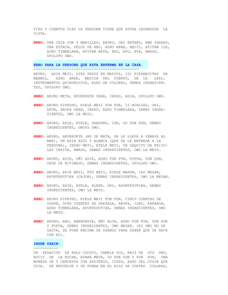 PIES Y CUANTOS DIAS LA PERSONA TIENE QUE ESTAR LAVANDOSE     LA
VISTA.

EBBO: UNA CAJA CON 9 MANILLAS, AKUKO, OBI ENTERO, EWE YARAKO,
      UNA ESTACA, PELOS DE ABO, ASHO ARAE, ABITI, ATITAN ILE,
      ASHO TIMBELARA, ATITAN BATA, EKU, EPO, EYA, AWADO,
      OPOLOPO OWO.

EBBO PARA LA PERSONA QUE ESTA ENFERMA EN LA CASA.
-----------------------------------------------
AKUKO, ADIE MEYI, DIEZ PESOS EN MEDIOS, 101 PIEDRECITAS DE
MARMOL,   ASHO ARAE, MEDIDA DEL CUERPO, DE LA         LERI,
INSTRUMENTOS QUIRURGICOS, ASHO DE COLORES, DEMAS INGREDIEN-
TES, OPOLOPO OWO.

EBBO: AKUKO META, EKUEKUEYE OKAN, INSHU, ASIA, OPOLOPO OWO.

EBBO: AKUKO FIFESHU, EYELE MEYI FUN FUN, 10 MINLLAS, ORI,
      EFUN, AKOFA OKAN, INSHU, ASHO TIMBELARA, DEMAS INGRE-
      DIENTES, OWO LA MEYO.

EBBO: AKUKO, ADIE, EYELE, SHAGURO, IDE, OU DUN DUN, DEMAS
      INGREDIENTES, OBOYO OWO.

EBBO: AKUKO, AKUEKUEYE (NO SE MATA, SE LE LLEVA A YEMAYA AL
      MAR), UN ASIA AZUL Y BLANCA (QUE SE LE ENTREGA A LA
      PERSONA), INSHU MEYI, EYELE MEYI, UN SAQUITO DE FRIJO-
      LES CARITA, AWADO, DEMAS INGREDIENTES, OWO LA MEYO.

EBBO: AKUKO, ADIE, OÑI ADIE, ASHO FUN FUN, PUPUA, DUN DUN,
      OGUE DE NITIWADO, DEMAS INGREDIENTES, OPOLOPO OWO.

EBBO: AKUKO, ADIE MEYI, ETU MEYI, EYELE MARUN, IDO MESAN,
      APONTEPOTIKA (CAJON), DEMAS INGREDIENTES, OWO LA MESAN.

EBBO: AKUKO, ADIE, EYELE, ELEKE, ORI, APONTEPOTIKA, DEMAS
      INGREDIENTES, OWO LA MEYO.

EBBO: AKUKO FIFESHU, EYELE MEYI FUN FUN, CINCO CUENTAS DE
      OSHUN, OCHO CUENTAS DE OBATALA, AKOFA, ISHU, KARAKOA,
      ASHO TIMBELARA, APONTEPOTIKA, DEMAS INGREDIENTES, OWO
      LA MEYO.

EBBO: AKUKO, ABO, ABEBOADIE, EÑI ADIE, ASHO FUN FUN, DUN DUN
      Y PUPUA, DEMAS INGREDIENTES, OWO MESAN. (EL OWO NO SE
      GASTA, SE PONE ENCIMA DE SHANGO PARA SABER QUE SE HACE
      CON EL).

INSHE OZAIN:
-----------
UN PEDACITO DE PALO COCUYO, CAMBIA VOZ, RAIZ DE OYU ORO,
ROCIO DE LA NOCHE, ATARE META, OU DUN DUN Y FUN FUN, UNA
MONEDA DE 5 CENTAVOS CON AGUJEROS, IYEFA, ASHO DEL COLOR QUE
COJA. SE ENVUELVE Y SE FORRA EN EL HILO DE CUATRO COLORES,
 