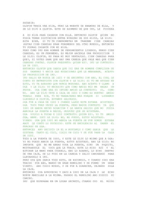 PATAKIN:
OLOFIN TENIA UNA HIJA, PERO LA MUERTE SE ENAMORO DE ELLA, Y
SE LO DIJO A OLOFIN. ESTE SE ASOMBRO DE QUE IKU, LE PIDIERA

A SU HIJA PARA CASARSE CON ELLA. ENTONCES OLOFIN QUIEN NO
PODIA TENER DISTINCION ENTRE NINGUNO DE SUS HIJOS, LE DIJO:
ESTA BIEN, SI TU TE COMPROMETES EN TRAERME CIEN CABEZAS
(ESTAS CIEN CABEZAS ERAN FENOMENOS DEL OTRO MUNDO), ENTONCES
TU PODRAS CAZARTE CON MI HIJA.
PERO COMO IKU ERA HOMBRE DE PENSAMIENTOS LIGEROS, PENSO CIEN
CABEZAS, ES UN FENOMENO, ES MEJOR HACERLE UNA PROPOSICION Y
LE DIJO: OLOFIN, ES PARA MI MUY VENTAJOSO. CIEN CABEZAS PARA
QUE?, SI USTED SABE QUE HAY UNA CABEZA QUE VALE MAS QUE CIEN
CABEZAS JUNTAS. OLOFIN PREGUNTO: QUIEN ES?. IKU LE CONTESTO:
LA DE IGUI.
ENTONCES OLOFIN QUE SABIA QUE IGI ERA UN HOMBRE CUMPLIDOR DE
SUS DEBERES Y HACIA LAS ROGACIONES QUE LE MANDABAN, ACEPTO
LA PROPOSICION DE IKU.
IKU SALIO EN BUSCA DE IGUI Y SE ENCONTRO CON ABO, AL CUAL LE
CONTO SU ENTREVISTA CON OLOFIN Y LE DIJO: SI TU ME AYUDAS EN
ESTO, YO TE ASEGURO QUE NUNCA MORIRAS. ABO ACEPTO Y LLAMO A
OGA Y LE DIJO: YO NECESITO QUE COMO AMIGO MIO ME HAGAS UN
FAVOR. OGA COMO ERA SU INTIMO AMIGO LE CONTESTO: SI, COMO
NO. ABO LE DIJO VETE A CASA DE IGUI Y COMO ES NUETRO AMIGO
TRAELO PARA ACA, TU NO TRABAJARAS MAS PORQUE SI LOGRAMOS
LLEVARLO A OLOFIN, ESTAMOS SALVADOS.
OGA FUE A CASA DE IGUI Y CUANDO LLEGO ESTE ESTABA ACOSTADO.
OGA TOCO TRES VECES LA PUERTA, PERO NADIE CONTESTO YA QUE
IGUI SE HABIA HECHO ROGACION Y LE HABIA SALIDO QUE NO PODIA
ABRIRLE LA PUERTA A NADIE, DESPUES QUE SE ACOSTARA.
OGA VOLVIO A TOCAR E IGUI CONTESTO: QUIEN ES?, YO TU AMIGO
OGA, ABRE. IGUI LE DIJO: NO, NO PUEDO, ESTOY ACOSTADO.
VIENDO OGA QUE IGUI NO ABRIA LA PUERTA SE FUE DONDE ESTABA
ABOY LE CONTO LO SUCEDIDO. ESTE SE ENCOLERIZO AL SABER EL
FRACASO DE OGA.
ENTONCES ABO DECIDIO IR EL A BUSCARLO Y COMO SABIA QUE LE
GUSTABA TANTO EL COCO, COGIO UN COCO Y SE FUE PARA LA CASA
DE IGUI.
TOCO A LA PUERTA DE IGUI, Y ESTE LE DIJO LO MISMO QUE A OGA:
YO NO PUEDO ABRIR LA PUERTA, ESTOY ACOSTADO. ABO LE DIJO: NO
IMPORTA QUE NO ME ABRAS TODA LA PUERTA, SINO UN POQUITO,
MOSTRANDOLE EL COCO QUE LE TRAIA. ESTE LO HIZO ASI Y AL
ESTIRAR LA MANO PARA COGERLO, ABO LO AGARRO, LO ECHO DENTRO
DE UNA CAJA, SE LO PUSO EN LA CABEZA Y SALIO CAMINANDO PARA
LLEVARSELO A IKU.
PERO OYA QUE SABIA TODO ESTO, SE ESCONDIO, Y CUANDO IGUI ERA
TRAIDO POR ABO, MANDO UN GRAN REMOLINO Y SE FORMO UN GRAN
VIENTO. ABO COGIO MIEDO, Y SE FUE A GUARECER, DEJANDO SOLA
LA CAJA.
ENTONCES OYA APROVECHO Y SACO A IGUI DE LA CAJA Y LE ECHO
NUEVE MANILLAS A LA MISMA. PASADO EL REMOLINO ABO SIGUIO SU
CAMINO.
IKU QUE ESPERABA EN UN LUGAR SECRETO, CUANDO OYO EL RUIDO
 
