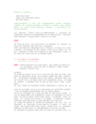 EMPEZO A CANTARLO:

  AWEN WEN ABIBE
  ALADO OBO NIMISHENI ABIBO
  WON WON ABIBE.

INMEDIATAMENTE A ESTO QUE ASHEREBEREBE ESTABA CANTANDO
COMENZO UN FUERTE AGUACERO Y EMPEZO A TRONAR COMO ANTES
NUNCA SE HABIA OIDO; AQUELLOS TRUENOS Y RELAMPAGOS SE
MULTIPLICABAN.

LOS BANDIDOS VIENDO ESTO SE ATEMORIZARON Y SALIERON EN
ESTAMPIDA DEJANDO A ASHEREBEREBE EN LA HABITACION, PUDIENDO
ESTE ESCAPAR Y LLEGAR SANO Y SALVO A SU CASA.

NOTA:
----
LA MATA DE COCO, LOS TESTICULOS, EL MIEMBRO, SE BALDEA LA
CASA CON APASOTE, EWE DUN DUN Y ALBAHACA.
ESTE IFA HABLA DE PROBLEMAS EN EL TRABAJO. CUIDADO CON ROBO
Y ESTAFA. LA PERSONA ES DEL CAMPO O VIVE EN EL CAMPO. NO ES
MUY CREYENTE Y PONE POCA ATENCION A SUS PROBLEMAS Y DEJA A
UN LADO LAS COSAS QUE SE LE MANDAN HACER.


2.- LA CABRA Y EL ELEFANTE.
    ----------------------

EBBO: CUATRO MORTEROS DE PILAR MAIZ, UNA CADENA DE ANCLA DE
      101 ESLABONES, ASHO FUN FUN (4 METROS), DEMAS INGRE-
      DIENTES, OPOLOPO OWO.

PATAKIN:
LA CABRA DE MONTE VA UN DIA A CASA DEL AWO OGBE KA PARA QUE
ESTE LE REALIZARA OSODE, ELLA QUERIA TENER UNA GRAN ESTATU-
RA, NO ESTANDO CONFORME CON LA QUE TENIA. ENTONCES OGBE KA
LE VE ESTE IFA Y LE MARCA EBBO CON DIFERENTES COSAS. LA CABRA
SE MARCHO Y ENCARGA TODO LO QUE LE HACE FALTA PARA DICHO
EBBO.
EN ESE TIEMPO EL ELEFANTE ESTABA TRABAJANDO A SUELDO EN LA

CASA DE LA CABRA, ALLI EL LE REALIZABA LAS DISTINTAS LABORES
Y LAS DIFERENTES ENCOMIENDAS QUE LA CABRA QUERIA.
UN DIA EL ELEFANTE VA A CASA DE OGBE KA PARA QUE LO MIRE, E
IFA LE MANDA EBBO CON DIFERENTES COSAS, EL ELEFANTE LE DIJO A
OGBE KA QUE EL HARIA TODAS ESAS COSAS Y SE MARCHO PARA SU
CASA. AL LLEGAR SE DIRIGIO A LA CABRA, PIDIENDOLE DINERO
PRESTADO PARA REALIZAR EL EBBO MARCADO POR OGBE KA.
LA CABRA LE PRESTO EL DINERO AL ELEFANTE Y LE DIJO QUE SE
ACORDARA DE REALIZAR LO QUE OGBE KA LE MANDO A ELLA. LA
CABRA ERA DEJADA PARA ESAS COSAS Y QUERIA QUE EL ELEFANTE
TAMBIEN HICIERA TODO LO CONCERNIENTE A ELLA EN EL EBBO.
EL ELEFANTE SE MARCHO PARA CASA DE OGBE KA LLEVANDO TODO LO
 