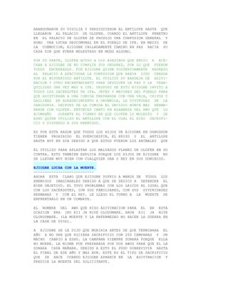 ABANDONARON SU VIGILIA Y PERSIGUIERON AL ANTILOPE HASTA QUE
LLEGARON AL PALACIO DE OLOFEN. CUANDO EL ANTILOPE PENETRO
EN EL PALACIO DE OLOFEN SE PRODUJO UNA CONFUSION GENERAL Y
HUBO UNA LUCHA DESCOMUNAL EN EL PUEBLO DE IFE. EN MEDIO DE
LA CONMOCION, EJIOGBE CALLADAMENTE CAMINO EN PAZ HACIA SU
CASA SIN QUE FUERA MOLESTADO EN MODO ALGUNO.

POR SU PARTE, OLOFEN ACUSO A LOS ASESINOS QUE ENVIO A ACE-
CHAR A EJIOGBE DE NO CUMPLIR SUS ORDENES, POR LO QUE FUERON
TODOS ENCERRADOS. FUE EJIOGBE QUIEN POSTERIORMENTE REGRESO
AL PALACIO A APACIGUAR LA CONFUSION QUE HABIA SIDO CREADA
POR EL MISTERIOSO ANTILOPE. EL UTILIZO SU BANDEJA DE ADIVI-
NACION Y OTRO ENCANTAMIENTO PARA DEVOLVER LA PAZ Y LA TRAN-
QUILIDAD UNA VEZ MAS A IFE. DESPUES DE ESTO EJIOGBE INVITO A
TODOS LOS SACERDOTES DE IFA, JEFES Y MAYORES DEL PUEBLO PARA
QUE ASISTIERAN A UNA COMIDA PREPARADA CON UNA VACA, CHIVOS Y
GALLINAS EN AGRADECIMIENTO A ORUNMILA, LA DIVINIDAD DE LA
SABIDURIA. DESPUES DE LA COMIDA EL DECIDIO NUNCA MAS HERMA-
NARSE CON OLOFEN. ENTONCES CANTO EN ALABANZA DEL AWO QUE LO
ACOMPAÑO   DURANTE EL TIEMPO EN QUE OLOFEN LO MOLESTO Y DE
ESHU QUIEN UTILIZO EL ANTILOPE CON EL CUAL EL HIZO SACRIFI-
CIO Y DISPERSO A SUS ENEMIGOS.

ES POR ESTA RAZON QUE TODOS LOS HIJOS DE EJIOGBE EN OGBODDUN
TIENEN PROHIBIDO EL PUERCOESPIN, EL ERIZO Y EL ANTILOPE
HASTA HOY EN DIA DEBIDO A QUE ESTOS FUERON LOS ANIMALES QUE

EL UTILIZO PARA APLASTAR LOS MALVADOS PLANES DE OLOFEN EN SU
CONTRA. ESTO TAMBIEN EXPLICA PORQUE LOS HIJOS DE EJIOGBE NO
SE LLEVAN MUY BIEN CON CUALQUIER OBA O REY EN SUS DOMINIOS.

EJIOGBE LUCHA CON LA MUERTE.
---------------------------
AHORA ESTA CLARO QUE EJIOGBE SUFRIO A MANOS DE TODOS LOS
ENEMIGOS IMAGINABLES DEBIDO A QUE SE DEDICO A DEFENDER EL
BIEN OBJETIVO. EL TUVO PROBLEMAS CON LOS LAICOS AL IGUAL QUE
CON LOS SACERDOTES, CON SUS FAMILIARES, CON SUS DIVINIDADES
HERMANAS Y CON EL REY. LE LLEGO EL TURNO A LA MUERTE DE
ENFRENTARLO EN UN COMBATE.

EL NOMBRE DEL AWO QUE HIZO ADIVINACION PARA EL EN ESTA
OCASION ERA IKU KII JA NIYE OLODUMARE. ARON KII JA NIYE
OLORDUMARE. (LA MUERTE Y LA ENFERMEDAD NO HACEN LA GUERRA EN
LA CASA DE DIOS).

A EJIOGBE SE LE DIJO QUE MORIRIA ANTES DE QUE TERMINARA EL
AÑO A NO SER QUE HICIERA SACRIFICIO CON 200 CAMPANAS Y UN
MACHO CABRIO A ESHU. LA CAMPANA SIEMPRE SONARA PORQUE ELLA
NO MUERE. LA MISMA FUE PREPARADA POR DOS AWOS PARA QUE EL LA
SONARA CADA MAÑANA. DEBIDO A ESTO EL PUDO SOBREVIVIR HASTA
EL FINAL DE ESE AÑO Y MAS AUN. ESTE ES EL TIPO DE SACRIFICIO
QUE SE HACE CUANDO EJIOGBE APARECE EN LA ADIVINACION Y
PREDICE LA MUERTE DEL SOLICITANTE.
 