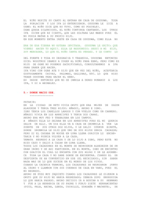 EL NIÑO REPITE SU CANTO AL ENTRAR EN CASA DE ODUDUWA. TODA
LA POBLACION Y LOS IFA LO ENTENDIERON. ODUDUWA LE DICE A
OGBE: EL NIÑO DICE QUE ES TUYO. COMO ES POSIBLE?.
OGBE QUEDA SILENCIOSO, EL NIÑO CONTINUA CANTANDO. LOS OTROS
IFA DICEN QUE ES CIERTO, QUE LES SOLTARA LAS MANOS PUES EL
NO PODIA MATAR A SU PROPIO HIJO.
EN ESE MOMENTO ENTRA IRETE EN CASA DE ODUDUWA, COMO ELLA NO

ERA DE ESA TIERRA NO ESTABA INVITADA. ODUDUWA LE GRITO: QUE
VIENES HACER TU AQUI?. ELLA LE RESPONDIO: SEGUI A MI HIJO,
SOY MERCADER, LO QUE EL NIÑO CANTA ES VERDAD. Y LE CONTO LO

DEL PUENTE Y TODA SU DESGRACIA Y TRAGEDIA. ODUDUWA ENTONCES
DICE: NOSOTROS IBAMOS A COGER AL NIÑO PARA EBBO, PERO COMO ES
HIJO DE OGBE NO PODEMOS SACRIFICARLO, CONSULTAREMOS A IFA
PARA SABER QUE HACER.
IFA VINO CON OGBE ATE Y DIJO QUE EN VEZ DEL NIÑO, ACEPTARIA
GUSTOSAMENTE CHIVAS, PALOMAS, GALLINAS, ETC. LO QUE HIZO
TRAER ODUDUWA PARA HACER EL EBBO.
ES DESDE ENTONCES QUE NO SE INMOLA A SERES HUMANOS A LOS
IFA, Y SI A ANIMALES.


5.- DONDE NACIO ODE.
    ---------------

PATAKIN:
EN LA CIUDAD DE KETU VIVIA OKUTI QUE ERA MUJER DE OGGUN
ALAGUEDE Y TENIA TRES HIJOS: AÑAGUI, AKORO E IGBO.
IGBO TENIA LOS CABELLOS LARGOS Y CON VUELOS COMO UN CARNERO.
AÑAGUI VIVIA EN LOS ARRECIFES Y TENIA DOS CARAS.
AKORO ERA MUY FEO Y TRABAJABA EN LOS CAMPOS.
A AÑAGUI ELLA LO DEJABA EN LOS ARRECIFES PUES EL NO QUERIA
SALIR DE ALLI. UN DIA ELLA VA A CASA DE ORUNMILA A VER LA
SUERTE DE SUS OTROS DOS HIJOS, Y LE SALIO OYEKUN BIRETE,
DONDE ORUNMILA LE DIJO QUE UNO DE SUS HIJOS SERIA CAZADOR;
PERO SI EL CAZABA DE NOCHE EN LUNA LLENA OSAIYIN LO ENCAN-
TARIA Y NO PODRIA VOLVER A LA CASA.
YEMAYA REGRESO A LA CASA Y SE LO DIJO A IGBO, PERO ESTE NO
HIZO CASO Y SALIO A CAZAR EN LUNA LLENA.
TODOS LOS CAZADORES EN EL MONTE SE REUNIERON ALREDEDOR DE UN
GRAN IROKO Y DE AHI PARTIERON. EN EL MONTE, IGBO SE ENCONTRO
CON OSAIYIN EL CUAL LO ENCANTA CON SUS HOJAS Y SE LE ADORME-
CE TODA LA CAZA Y NO SABE DONDE SE ENCUENTRA. CUANDO EL SE
DESPIERTA SE HA CONVERTIDO EN ODE (EL HECHIZADO), SIN SABER
NADA MAS DE LO QUE SUCEDE EN EL MUNDO DE LOS VIVOS.
CUANDO LA CACERIA TERMINO, LOS CAZADORES SE REUNIERON JUNTO
AL IROKO Y LLAMRON CON SUS CUERNOS DE CAZA EN VANO, PUES EL
NO REGRESO.
AKORO SE PUSO MUY INQUIETO CUANDO LOS CAZADORES LE DIJERON A
OKUTI QUE SU HIJO NO HABIA REGRESADO; YEMAYA SUPO ENSEGUIDA
LO QUE HABIA PASADO. AKORO DECIDIO IR A BUSCAR A SU HERMANO
Y FUE A LA HERRERIA DE SU PADRE Y FORJO SIETE HERRAMIENTAS
(PICO, PALA, HACHA, LANZA, CUCHILLO, GUADAÑA Y MACHETE), SE
 