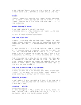 EYELE PINTADA. DESPUES SE COCINA Y SE LE PONE A OYA. ESTA
ROGACION SE LE HACE AL INTERESADO DE PIE, PARADO ANTE OYA.

EBOMISI:
-------
PARAISO, ROMERILLO, BOTON DE ORO, HIERBA BUENA, MEJORANA,
IMO DE OSHUN. DESPUES SE RUEGA LA LERI CON UN PARGO Y UNA
CADENA. TAMBIEN SE LE DA A OSHUN ADIE MEYI APERI Y SE LE
PONE OSHINSHIN.

EBOMISI CON EWE DE OSHUN:
------------------------
SE LE ECHA EYERBALE DE LAS ADIE DE OSHUN.
SUYERE DEL EBOMISI: BEYENI IKU MAWA OMO IYALODE MATORI LAYE
                    IYA OKUO OSO.
EYA TUTU A ELEGBA CON MAIZ SALCOCHADO.

OBRA PARA ONILU UNLO:
--------------------
UN AKUKO, EYELE META, UNA FREIDERA GRANDE, GBOGBO AYE, ARROZ
CRUDO, VIANDAS CRUDAS EN TROCITOS, UNA CADENA DEL TAMAÑO DEL
INTERESADO, ERAN MALU, LOS INGREDIENTES QUE HAYA COGIDO EL
EBBO.

SE ABRE UN KUTUN Y AHI SE PONE LA FREIDERA LLENA DE GBOGBO
AYE Y VIANDAS CRUDAS Y COCINADAS PICADAS EN TROCITOS. AL
LADO DEL KUTUN SE PONE UN ANAFE LLENO DE INA, SE CUELGA
SOBRE EL KUTUN LA CADENA CON EL INA. SE PONE EL EBBO Y SE LE
DA EYERBALE A LA CADENA, LOS ANIMALES SE QUEMAN CON ALCOHOL

Y AL KUTUN. DESPUES SE ECHA LA INA DEL ANAFE Y SE RUEGA QUE
EL INTERESADO SALGA DEL ILE NIRA (LA CARCEL). SE TAPA EL
KUTUN Y CUANDO SE GASTEN LAS ITANAS, SE LLEVA EL EBBO CON LA
CADENA A BOTARLO LEJOS, PERO ARRASTRANDO LA CADENA CON LA
ERAN MALU POR TODO EL CAMINO.

OBRA PARA NO SER VICTIMA DE LOS CHISMES:
---------------------------------------
SE MONTA UN INSHE OZAIN CON IKORDIE, EPO, TINTA DE ESCRIBIR,
CENIZAS, OU FUN FUN Y DUN DUN Y APERI, CINCO MONEDAS DE
CINCO CENTAVOS. SE ENVUELVE EN UNA VAINITA KEKE.

CAMINO DE LA TRABA:
------------------
SE HACE EBBO Y SE PONE UNA TRABA A UN LAZO QUE LE PASA POR LA
LERI Y SE LE SACA POR LOS PIES, SE CORTA EN CUATRO PARTES Y
SE ECHA EN EL EBBO.

CAMINO DE LA MUSICA:
-------------------
SE ECHA UN POQUITO DE AÑARI (ARENA) EN EL PATIO, ENCIMA SE
PONE A ELEGBA Y SE LE DA UN AKUKO, OPOLOPO OÑI. SE LE TOCA
UNA FLAUTA Y SE LE PONE UNA OFA UNTADA EN OÑI.
 