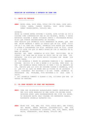 RELACION DE HISTORIAS O PATAKIN DE OGBE SHE.
-------------------------------------------

1.- NACIO EL TATUAJE.
    ----------------

EBBO: AKUKO OKAN, ADIE OKAN, EYELE FUN FUN OKAN, OSUN LERI,
      IYEFA, GRAGA, CARBON VEGETAL, AGUI SEIKU (YABA),
      DEMAS INGREDIENTES, OPOLOPO OWO.

PATAKIN:
DESDE LA GUERRA ENTRE ODUDUWA Y OLOKUN, ESTE ULTIMO LE DIO A
ODUDUWA COMO COMPENSACION UNA DE SUS MUJERES, BROMU, Y DESDE
ENTONCES ODUDUWA Y BROMU VIVIERON JUNTOS Y PROCREARON MUCHOS
HIJOS QUE FUERON DESCENDIENTES DE ORISHAS.
PERO RESULTO QUE ORUNMILA VIVIA ENAMORADO DE BROMU, QUE ERA
UNA MUJER HERMOSA Y TANTO LA ASEDIO QUE UN DIA ESTA VIVIO
CON EL Y AL CABO DEL TIEMPO, ORUNMILA TUVO MIEDO QUE ODUDUWA
LO FUERA A SORPRENDER CON ELLA. ENTONCES ESTE SE HIZO OSODE
Y SE VIO ESTE IFA QUE LE MARCO ROGACION CON LO MARCADO EN EL
EBBO DE ARRIBA.
DESPUES DEL EBBO ORUNMILA SE HIZO TRES INCISIONES EN SU
CUERPO Y EN CADA UNA DE ELLAS SE FROTO UNO DE LOS TRES IYE.
ENTONCES IFA DIJO QUE PODIA SEGUIR VIVIENDO CON BROMU SIN
NINGUN TEMOR.
UN DIA ORUNMILA Y BROMU SE QUEDARON DORMIDOS Y AL AMANECER
ODUDUWA DECIDIO IR A VER A BROMU A SU ALCOBA, PERO ESHU AL
VER QUE ORUNMILA HABIA CUMPLIDO SU EBBO Y ASI AL MANDATO DE
IFA, IMPIDIO QUE LOS OJOS DE ODUDUWA VIERAN A ORUNMILA, SINO
LO QUE VIO AL LADO DE BROMU ERA LA FIGURA DE UN LEOPARDO Y
SALIO CORRIENDO MUY ASUSTADO Y DE ESA FORMA ORUNMILA AL
PERCATARSE DEL PROBLEMA, PUDO RETORNAR A SU CASA SANO Y
SALVO.
Y ASI ORUNMILA COMENZO A ALABAR A IFA, DICIENDO QUE ERA LA
VERDAD EN PERSONA.


2.- EL GRAN SECRETO DE OGBE SHE BALOBESHE.
    -------------------------------------

REZO: OGBE SHE ORIBONOSHE ALALALELEKUN SHANGO OBONIBOSHE ORI
      OMO OLUO ASHE ARANLALE BI EWA OGGUN IFA ENIEWA OGGUN
      ORIBOSHE ATENI LARA ONIBARANIREGUN ENI FIFE OYA ANIRE-
      YE ONIBOSHE ENIFA INLE IYESEWA IFA KAFEREFUN SHANGO,
      KAFEREFUN ORUNMILA KAFERFUN OYA.



EBBO: AKUKO FUN FUN, EWA, EYA TUTU, EYELE MEYI, EWO FINADO,
      OBI MESAN, EWEFA MAKOGUN (ALACRANCILLO), EWE FIN,
      MISIMISI, ARIKUAPAIYA (CAIMITO), EKU, EYA, AWADO, AKOFA
      EKUTE, EKANSHESHO, ASHO MESAN, OPOLOPO OWO.

PATAKIN:
 
