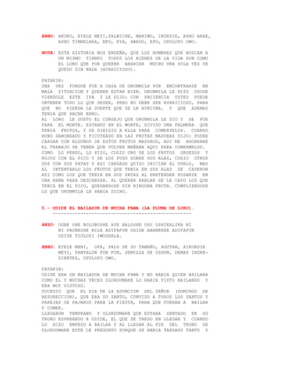 EBBO: AKUKO, EYELE MEYI,PALMICHE, MARIWO, IKORDIE, ASHO ARAE,
      ASHO TIMBELARA, EKU, EYA, AWADO, EPO, OPOLOPO OWO.

NOTA: ESTA HISTORIA NOS ENSEÑA, QUE LOS HOMBRES QUE BUSCAN A
      UN MISMO TIEMPO TODOS LOS BIENES DE LA VIDA SON COMO
      EL LORO QUE POR QUERER ABARCAR MUCHO UNA SOLA VEZ SE
      QUEDO SIN NADA (AVARICIOSO).

PATAKIN:
UNA VEZ FUNDUE FUE A CASA DE ORUNMILA POR ENCONTRARSE EN
MALA SITUACION Y QUERER ESTAR BIEN. ORUNMILA LE HIZO OSODE
VIENDOLE ESTE IFA Y LE DIJO: CON PACIENCIA USTED PUEDE
OBTENER TODO LO QUE DESEE, PERO NO DEBE SER AVARICIOSO, PARA
QUE NO PIERDA LA SUERTE QUE SE LE AVECINA. Y QUE ADEMAS
TENIA QUE HACER EBBO.
AL LORO LE GUSTO EL CONSEJO QUE ORUNMILA LE DIO Y SE FUE
PARA EL MONTE. ESTANDO EN EL MONTE, DIVISO UNA PALMERA QUE
TENIA FRUTOS, Y SE DIRIGIO A ELLA PARA COMERSELOS. CUANDO
HUBO SABOREADO Y PICOTEADO EN LAS FRUTAS MADURAS DIJO: PODRE
CARGAR CON ALGUNOS DE ESTOS FRUTOS MADUROS, ASI ME AHORRARE
EL TRABAJO DE TENER QUE VOLVER MAÑANA AQUI PARA COMERMELOS.
COMO LO PENSO, LO HIZO, COGIO UNO DE LOS FRUTOS GRUESOS Y
ROJOS CON EL PICO Y SE LOS PUSO SOBRE SUS ALAS, COGIO OTROS
DOS CON SUS PATAS Y ASI CARGADO QUISO INICIAR EL VUELO, MAS
AL INTENTARLO LOS FRUTOS QUE TENIA EN SUS ALAS SE CAYERON
ASI COMO LOS QUE TENIA EN SUS PATAS AL PRETENDER POSARSE EN
UNA RAMA PARA DESCANSAR. AL QUERER HABLAR SE LE CAYO LOS QUE
TENIA EN EL PICO, QUEDANDOSE SIN NINGUNA FRUTA. CUMPLIENDOSE
LO QUE ORUNMILA LE HABIA DICHO.


5.- ODIDE EL BAILADOR DE MUCHA FAMA (LA PLUMA DE LORO).
    --------------------------------------------------

REZO: OGBE SHE BOLOBOSHE AYE BALOSHE OSU OSHIKALIKA NI
      NI PAUBESHE NILA ADIFAFUN ODIDE ABANKEKE ADIFAFUN
      ODIDE TIOLOSI IWOSHALA.

EBBO: EYELE MENI, OPA, PALO DE SU TAMAÑO, AGUTAN, AIKORDIE
      MEYI, PANTALON FUN FUN, SEMILLA DE OSHUN, DEMAS INGRE-
      DIENTES, OPOLOPO OWO.

PATAKIN:
ODIDE ERA UN BAILADOR DE MUCHA FAMA Y NO HABIA QUIEN BAILARA
COMO EL Y MUCHAS VECES OLORDUMARE LO HABIA VISTO BAILANDO Y
ERA MUY VISTOSO.
SUCEDIO QUE EL DIA DE LA ASUNCION DEL SEÑOR (DOMINGO DE
RESURECCION), QUE ERA SU SANTO, CONVIDO A TODOS LOS SANTOS Y
PAREJAS DE PAJAROS PARA LA FIESTA, PARA QUE FUERAN A BAILAR
Y COMER.
LLEGARON TEMPRANO Y OLORDUMARE QUE ESTABA SENTADO EN SU
TRONO ESPERANDO A ODIDE, EL QUE SE TARDO EN LLEGAR Y CUANDO
LO HIZO EMPEZO A BAILAR Y AL LLEGAR AL PIE DEL TRONO DE
OLORDUMARE ESTE LE PREGUNTO PORQUE SE HABIA TARDADO TANTO Y
 