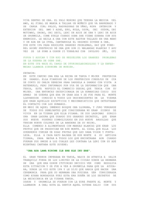 VIVA DENTRO DE OBA. EL PALO MORURO QUE TENDRA LA MEDIDA DEL
AWO, AL FINAL SE MANDA A TALLAR UN MUÑECO QUE VA BARRENADO Y
SE CARGA CON: PALOS, RASPADURAS DE UÑAS, ROPA INTERIOR Y
EXTERIOR DEL AWO Y ASHE, ERU, KOLA, OSUN, OBI ODDUN, OBI
MOTIWAO, OROBO, OBI SECO, LERI DE ADIE DE OBA Y LERI DE ADIE
DE ORUNMILA. COME EYELE CUANDO OGBE SHE TIENE GUERRA CON SUS
ENEMIGOS. LE BAILA A OBA CON ESTE BASTON TALLADO EN UNA MANO
Y UN ADA EN LA OTRA, CANTANDOLE EL SEGUNDO SUYERE A OBA.
POR ESTE IFA PARA RESOLVER GRANDES PROBLEMAS, HAY QUE PONE-
REL ADIMU PREFERIDO DE OBA QUE SON 21 MALANGAS BLANCAS Y ASU
VEZ SE LE PONE A OSHUN 15 TORREJAS CON OPOLOPO OÑI, OTI

PUPUA Y AZUCAR Y CON ESO SE RESUELVEN LOS GRANDES PROBLEMAS
DE LA GUERRA DE OGBE SHE.
EN ESTE IFA NACE EL CARGO DE OTORINOLARINGOLOGO Y LA ENFER-
MEDAD LLAMADA SINDROME DE MONIER.

PATAKIN:
EN ESTE CAMINO OBA ERA LA REINA DE TAKUA Y MUJER PREFERIDA
DE SHANGO. ELLA FIANDOSE DE LOS PREFERIDOS CONSEJOS DE OYA
SE CORTO SU OREJA DERECHA PARA DARSELA A SHANGO CON VISTA A
RETENERLO, PERO INFORMADO POR OYA DE LA DEFORMACION QUE OBA
TENIA, ESTE REPUDIO EL COMERCIO SEXUAL QUE TENIA CON SU
MUJER. OBA ENTONCES DECEPCIONADA DE LA HUMANIDAD COGIO SUS
ARMAS DE GUERRA QUE ERA UN GRAN ADA Y SE FUE PARA EL MONTE
LLEVANDOSE CONSIGO A TODOS LOS DESCENDIENTES DE LA TIERRA
QUE ERAN AQUELLOS ESCEPTICOS Y MESIMANIATICOS QUE DETESTABAN
EL CONTACTO CON LOS HUMANOS.
EN MEDI DE AQUEL INMENSO BOSQUE OBA LLORABA, Y JURO VENGARSE
DE TODOS SUS SEMEJANTES QUE CONSIDERABA NO ERAN DIGNOS DE
VIVIR EN LA TIERRA QUE ELLA PISABA. DE SUS LAGRIMAS SURGIO
UNA GRAN LAGUNA QUE GUARDO SUS GRANDES SECRETOS, QUE ERAN
SUS NUEVE PODERES SIMBOLIZADOS EN SUS NUEVE ARGOLLAS QUE
TENIAN NUEVE COLORES DE LA BANDERA DE SU REINO.
ELLA COMENZO A ALIMENTARSE CON MANGAS BLANCAS QUE ERAN LOS
FRUTOS QUE SE PRODUCIAN EN ESE MONTE. AL IGUAL QUE ELLA LOS
GUERREROS COMIAN DE ESAS FRUTAS QUE LES DABA VIGOR Y FORTA-
LEZA. ELLA A CADA RATO BAJABA DE ESE MONTE A SU ANTIGUA
TIERRA, PARA MATAR A TODOS LOS QUE ENCONTRABA AUN CUANDO
FUERAN SUS OMODE A LOS CUALES LES CORTABA LA LERI CON SU ADE
MIENTRAS CANTABA ESTE SUYERE:

  "OBA ADA LAWA KINIWE ILE ERE ELE IKU ERE".

EL GRAN TERROR IMPERABA EN TAKUA, NADIE SE ATREVIA A SALIR
TRANQUILO FUERA DE LOS LIMITES DE LA CIUDAD DONDE LA HERMANA
DE OBA QUE ERA OSHUN ITUTINIBO DECIDIO VER COMO RESOLVIA
ESTA SITUACION Y SE FUE A VER A ORUNMILA PARA QUE LA AYUDA-
RA, DONDE LE VIO ESTE IFA Y LE DIJO QUE HABIA QUE HACER UNA
CEREMONIA PARA QUE SU HERMANA OBA PUDIERA SER CONSIDERADA
COMO AYABA BONDADOSA PUES ESTA ERA DUEÑA DE LOS SECRETOS DE
LA HECHICERIA EN LA TIERRA TAKUA.
OSHUN Y ORUNMILA SE FUERON CON LA EURE FRENTE AL MONTE Y
LLAMARON A OBA; ESTA AL SENTIR AQUEL SUYERE SALIO CON SUS
 