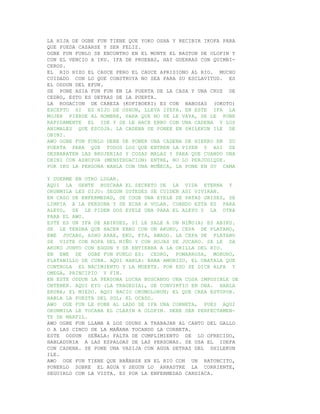 LA HIJA DE OGBE FUN TIENE QUE YOKO OSHA Y RECIBIR IKOFA PARA
QUE PUEDA CASARSE Y SER FELIZ.
OGBE FUN FUNLO SE ENCONTRO EN EL MONTE EL BASTON DE OLOFIN Y
CON EL VENCIO A IKU. IFA DE PRUEBAS, HAY GUERRAS CON QUIMBI-
CEROS.
EL RIO HIZO EL CAUCE PERO EL CAUCE APRISIONO AL RIO. MUCHO
CUIDADO CON LO QUE CONSTRUYA NO SEA PARA SU ESCLAVITUD. ES
EL ODDUN DEL EFUN.
SE PONE ASIA FUN FUN EN LA PUERTA DE LA CASA Y UNA CRUZ DE
CEDRO, ESTO ES DETRAS DE LA PUERTA.
LA ROGACION DE CABEZA (KOFIBOERI) ES CON BABOSAS (OKOTO)
EXCEPTO SI ES HIJO DE OSHUN, LLEVA IYEFA. EN ESTE IFA LA
MUJER PIERDE AL HOMBRE, PARA QUE NO SE LE VAYA, SE LE PONE
RAPIDAMENTE EL IDE Y SE LE HACE EBBO CON UNA CADENA Y LOS
ANIMALES QUE ESCOJA. LA CADENA SE PONEE EN SHILEKUN ILE DE
OBINI.
AWO OGBE FUN FUNLO DEBE DE PONER UNA CADENA DE HIERRO EN SU
PUERTA PARA QUE TODOS LOS QUE ENTREN LA PISEN Y ASI SE
DESBARATEN LAS BRUJERIAS Y COSAS MALAS Y PARA QUE CUANDO UNA
OBINI CON ASHUPUA (MENSTRUACION) ENTRE, NO LO PERJUDIQUE.
POR IKU LA PERSONA HABLA CON UNA MUÑECA, LA PONE EN SU CAMA

Y DUERME EN OTRO LUGAR.
AQUI LA GENTE BUSCABA EL SECRETO DE LA VIDA ETERNA Y
ORUNMILA LES DIJO: SEGUN USTEDES SE CUIDEN ASI VIVIRAN.
EN CASO DE ENFERMEDAD, SE COGE UNA EYELE DE PATAS GRISES, SE
LIMPIA A LA PERSONA Y SE ECHA A VOLAR. CUANDO ESTA ES PARA
ALEYO, SE LE PIDEN DOS EYELE UNA PARA EL ALEYO Y LA OTRA
PARA EL AWO.
ESTE ES UN IFA DE ABIKUES, SI LE SALE A UN NIÑO(A) ES ABIKU.
SE LE TENDRA QUE HACER EBBO CON UN AKUKO, CEPA DE PLATANO,
EWE JUCARO, ASHO ARAE, EKU, EYA, AWADO. LA CEPA DE PLATANO
SE VISTE CON ROPA DEL NIÑO Y CON HOJAS DE JUCARO. SE LE DA
AKUKO JUNTO CON EGGUN Y SE ENTIERRA A LA ORILLA DEL RIO.
EN EWE DE OGBE FUN FUNLO ES: CEDRO, POMARROSA, MORURO,
PLATANILLO DE CUBA. AQUI HABLA: BABA AMUNISU, EL OBATALA QUE
CONTROLA EL NACIMIENTO Y LA MUERTE. POR ESO SE DICE ALFA Y
OMEGA, PRINCIPIO Y FIN.
EN ESTE ODDUN LA PERSONA LUCHA BUSCANDO UNA COSA IMPOSIBLE DE
OBTENER. AQUI EYO (LA TRAGEDIA), SE CONVIRTIO EN OBA. HABLA
ERUBA; EL MIEDO. AQUI NACIO OKUMOLORUN; EL QUE CREA ESTUPOR.
HABLA LA PUESTA DEL SOL; EL OCASO.
AWO OGE FUN LE PONE AL LADO DE IFA UNA CORNETA, PUES AQUI
ORUNMILA LE TOCABA EL CLARIN A OLOFIN. DEBE SER PERFECTAMEN-
TE DE MARFIL.
AWO OGBE FUN LLAMA A LOS ODUNS A TRABAJAR AL CANTO DEL GALLO
O A LAS CINCO DE LA MAÑANA TOCANDO LA CORNETA.
ESTE ODDUN SEÑALA: FALTA DE CUMPLIMIENTO DE LO OFRECIDO,
HABLADURIA A LAS ESPALDAS DE LAS PERSONAS. SE USA EL IDEFA
CON CADENA. SE PONE UNA VASIJA CON AGUA DETRAS DEL SHILEKUN
ILE.
AWO OGE FUN TIENE QUE BAÑARSE EN EL RIO CON UN RATONCITO,
PONERLO SOBRE EL AGUA Y SEGUN LO ARRASTRE LA CORRIENTE,
SEGUIRLO CON LA VISTA. ES POR LA ENFERMEDAD CARDIACA.
 