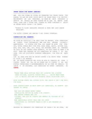 INSHE OZAIN CON AGBON (ABEJAS)
-----------------------------
AWO OGE FUN TIENE EL PODER DE TRABAJAR LOS INSHE OZAIN CON
AGBON, YA QUE EN ESTE ODDUN NACIO LA JALEA REAL Y EL REJUVE-
NECIMIENTO EN LAS PERSONAS. LA OBRA SE HACE PONIENDO A
HERVIR UN PEDAZO DE CERA VIRGEN EN EL QUE SE MARCA OSHE
TURA, OGBE FUN Y OTURA SHE. CUANDO EL HUMO COMIENCE A SALIR
SE REZAN ESTOS ODDUN Y SE CANTA:

  "AGBON TO OLOKO ENSHIRRE OKORIKO A FEFE OMO LOPO AGBON
   ENSHIRE".

CON ESTOS VIENEN LAS ABEJAS Y ASI PUEDE COGERLAS.

CONFECCION DEL SHAWURO:
----------------------
UN GUIN DE CASTILLA O UN PALO FINO DE MORURO, OCHO CARACOLES
DE IGBIN, OCHO CASCABELES, EWE DUN DUN, AMUKAN (JUCARO),
ABERIKUNLO, 16 CINTAS FUN FUN, DOS VARAS DE ASHO FUN FUN,
ORI, EFUN, EYELE MEYI FUN FUN, ASHO ARAE, ABITI, ATITAN ILE,
EKU, EYA, EPO, OÑI, OTI, KOLA, OBI MOTIWAO ANUN. SE PREPARA
UN POCO DE LAS YERBAS PARA EBOMISI, UN POCO PARA EL EBBO Y UN
POCO PARA LAS CARAGAS DE LOS CARACOLES DE IGBIN, Y EL DEL
OSHA CON LOS DISTINTOS ASHESES SEÑALADOS. CON TODO SE HACE
EBBO.
CON EL ASHO FUN FUN SE HACEN CINTAS Y EL RESTO PARA FORRAR
EL GUIN O IGI MORURO.
EN LA PARTE SUPERIOR DEL GUIN SE ATA EL CARACOL DE OSHA Y
CUATRO TETAS DE OU, SE LE PONEN LAS 16 CINTAS Y EN LAS
PUNTAS INFERIORES Y ALTERNADAMENTE SE LE PONE UN CARACOL DE
IGBIN Y UN CASCABEL. LOS CARACOLES SE PONEN CARGADOS. SE
CANTA:


 "BABA TEWA MALE KONTIWA MALE ERI LODAFUN OKE LODAFUN
  BABA EJIOGBE, LODAFUN OYEKUN MEYI.... (HASTA MENCIONAR
  LOS 16 MEJIS) KIN BAN KIN MOGBAYA IWIRI SHIRIYIÑA IKU".

ESTA ULTIMA PARTE DEL SUYERE DICE: VEO VENIR A IKU Y ME FAJO
CON ELLA.

PARA CONFECCIONAR LA MASA PARA LOS CARACOLES, AL ROMPER     LAS
YERBAS SE CANTA:

 EWE DUN DUN EMESE ARANI ODARA
 (PRODIGIOSA REVIVE MI ALMA Y MI CUERPO)
 EWE AMUKAN KAWERE EMU IKU
 (JUCARO, HAS QUE MI CUERPO SEA AMARGO AL PALADAR DE LA
  MUERTE)
 EWE ABERIKUNLO ATITI UNLO OMA IKU ORUN
 (ABERIKUNLO AL INSTANTE MANDA A IKU A QUE REGRESE AL
  CIELO).

DESPUES DE CARGADOS LOS CARACOLES DE IGBIN Y EL DE OSHA,     SE
 