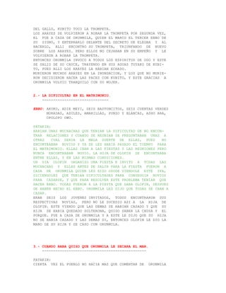 DEL GALLO, KUBITO TOCO LA TROMPETA.
LOS ARAYES SE VOLVIERON A ROBAR LA TROMPETA POR SEGUNDA VEZ,
EL FUE A CASA DE ORUNMILA, QUIEN EL MARCO EL TERCER EBBO DE
SU SIGNO, Y ENTERRARLO DELANTE DEL SECRETO DE ELEGBA Y AL
HACERLO, ALLI ENCONTRO SU TROMPETA, TRIUNFANDO DE NUEVO
SOBRE LOS ARAYES. PERO ELLOS NO CEJABAN EN SU EMPEÑO Y LE
VOLVIERON A ROBAR LA TROMPETA.
ENTONCES ORUNMILA INVOCO A TODOS LOS ESPIRITUS DE ODO Y ESTE
SE SALIO DE SU CAUCE, TRAYENDO EN SUS AGUAS TUYAKO DE KUBI-
TO, PUES ALLI LOS ARAYES LA HABIAN ECHADO.
MURIERON MUCHOS ARAYES EN LA INUNDACION, Y LOS QUE NO MURIE-
RON DECIDIERON HACER LAS PACES CON KUBITO, Y ESTE GRACIAS A
ORUNMILA VOLVIO TRANQUILO CON SU MUJER.


2.- LA DIFICULTAD EN EL MATRIMONIO.
    ------------------------------

EBBO: AKUKO, ADIE MEYI, SEIS BASTONCITOS, SEIS CUENTAS VERDES
      MORADAS, AZULES, AMARILLAS, PUNZO Y BLANCAS, ASHO ARA,
      OPOLOPO OWO.

PATAKIN:
HABIAN UNAS MUCHACHAS QUE TENIAN LA DIFICULTAD DE NO ENCON-
TRAR RELACIONES Y CUANDO SE REUNIAN SE PREGUNTABAN UNAS A
OTRAS    CUAL SERIA LA MALA SUERTE DE ELLAS, PUES         NO
ENCONTRABAN NOVIOS Y YA SE LES HABIA PASADO EL TIEMPO PARA
EL MATRIMONIO. ELLAS IBAN A LAS FIESTAS Y LAS REUNIONES PERO
NUNCA ENCONTRABAN NOVIO. LA HIJA DE OLOFIN SE ENCONTRABA
ENTRE ELLAS, Y EN LAS MISMAS CONDICIONES.
UN DIA OLOFIN ORGANIZO UNA FIESTA E INVITO A TODAS LAS
MUCHACHAS Y ELLAS ANTES DE SALIR PARA LA FIESTA FUERON A
CASA DE ORUNMILA QUIEN LES HIZO OSODE VIENDOLE ESTE IFA,
DICIENDOLES QUE TENIAN DIFICULTADES PARA CONSEGUIR NOVIOS
PARA CASARSE, Y QUE PARA RESOLVER ESTE PROBLEMA TENIAN QUE
HACER EBBO. TODAS FUERON A LA FIESTA QUE DABA OLOFIN, DESPUES
DE HABER HECHO EL EBBO. ORUNMILA LES DIJO QUE TODAS SE IBAN A
CASAR.
ERAN SEIS LOS JOVENES INVITADOS, TODOS ENCONTRARON SUS
RESPECTIVAS NOVIAS, PERO NO LE SUCEDIO ASI A LA HIJA DE
OLOFIN. ESTE VIENDO QUE LAS DEMAS SE HABIAN CASADO Y QUE SU
HIJA SE HABIA QUEDADO SOLTERONA, QUISO SABER LA CAUSA Y EL
PORQUE. FUE A CASA DE ORUNMILA Y A ESTE LE DIJO QUE SU HIJA
NO SE HABIA CASADO Y LAS DEMAS SI, ENTONCES OLOFIN LE DIO LA
MANO DE SU HIJA Y SE CASO CON ORUNMILA.




3.- CUANDO BABA QUISO QUE ORUNMILA LE SECARA EL MAR.
    -----------------------------------------------

PATAKIN:
CIERTA VEZ EL PUEBLO NO HACIA MAS QUE COMENTAR DE      ORUNMILA
 