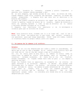137


sin rumbo.     Orunmila le    contesto,    sigueme y pronto llegaremos   a
yaeroko, alli tenemos comida guardada y eko.
En el acto akapala, que estaba arriba de una mata se entero de todo.
Cuando akapala llego alla, orunmila iba marcando rogacion, la misma que
estaba    preparando,    y akapala dijo que este era un mentiroso y lo
botaron del pueblo.
Al salir del pueblo orunmila se encontro con oggun que iba para yaredo a
llevar la guerra, cuando se entero de lo sucedio, cambio de direccion y
entro en yaeroko, matando a todo el que se encontro en su camino
y haciendo grandes estragos en la ciudad.
A   akapala,   sus   familiares   los   amarraron  y  se   lo entregaron a
orunmila para que le sirviera de criado.


Nota: esta historia dice, ciudado con ir a un lugar del cual lo van a
botar. Ud. Tiene una guerra por lo que tiene que recibir orunmila y
los guerreros para que tenga seguridad. Usted anda sin rumbo, runmila
lo orientara hasta su propio camino junto con oggun.


5.- La guerra de la cabeza y el orificio.

Patakin:
Cierta vez ori olo era despreciado por todos y nadie lo consideraba, el
decia que el era el oba y mandaba en el cuerpo, y el orificio dijo que
con todo eso el era el rey del cuerpo y que se lo probaria.
Ori olo se cerro, paso un dia, dos y la cabeza no sintio nada, al
cuarto dia, la cabeza se sintio algo pesada, pero el estomago y el
intestino    estaban incomodos.    Al   sexto dia el ilu    (el  vientre)
estaba inflamado,   el  higado (odum) duro como un palo y ori empezo a
sentirse muy mal.
Elugo (la fiebre) hizo su aparicion, el purgante no        se conocia   en
aquel entonces y la situacion      empeoro    al decimo   dia porque todo
funcionaba mal, la cabeza,   los brazos,    las piernas no podian moverse,
lo que entraba no salia. La cabeza no pudo levantarse de la estera
Para llevar al      cuerpo, ella y todos los organos tuvieron que
rogarle al orificio que se      abriera;    el demostro     que   es   muy
importante aunque nadie     lo considera alli donde esta en la oscuridad,
despreciado por todos.




                                   +++
 