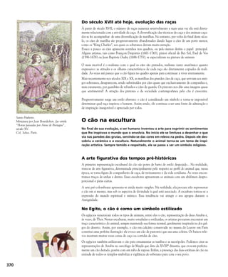 370
Do século XVII até hoje, evolução das raças
À partir do século XVII, o número de raças aumenta sensivelmente e mais uma vez ela está direta-
mente relacionada com a atividade da caça. A diversificação das técnicas de caça e dos animais caça-
dos se fez acompanhar de uma diversificação de matilhas. No entanto, por volta do final deste sécu-
lo, os cães de matilha são progressivamente abandonados dando lugar a cães de um porte menor,
como os “King Charles”, aos quais os soberanos davam muita atenção.
Pouco a pouco os cães aparecem sozinhos nos quadros, ou pelo menos detêm o papel principal.
Alguns artistas, tais como François Desportes (1661-1743), pintor oficial do Rei Sol, Paul de Vos
(1596-1678) ou Jean Baptiste Oudry (1686-1755), se especializam na pintura de animais
O mais incrível é o realismo com o qual os cães são pintados, realismo tanto anatômico quanto
expressivo: as atitudes e os olhares característicos de cada raça são diretamente copiados da reali-
dade. Às vezes até parece que o cão figura no quadro apenas para continuar a viver eternamente.
Mais recentemente nos séculos XIX e XX, as matilhas dos grandes cães de caça, que serviam aos anti-
gos soberanos, desaparecem, sendo substituídos por cães quase que exclusivamente de companhia e,
mais raramente, por guardiães de rebanhos e cães de guarda. Os pintores nos dão uma imagem quase
que sentimental! A atração dos pintores e da sociedade contemporânea pelo cão é crescente.
Progressivamente surge um estilo abstrato: o cão é considerado um símbolo e torna-se impossível
determinar qual raça inspirou o homem. Assim sendo, ele continua a ser uma fonte de admiração e
de inspiração inesgotável e apreciada por todos.
O cão na escultura
No final de sua evolução, o ser humano inventou a arte para exprimir os sentimentos
que lhe inspirava o mundo que o envolvia. No início ele se limitava a desenhar o que
via nas paredes das grutas, servindo-se das cores em relevo na pedra. Depois ele des-
cobriu a cerâmica e a escultura. Naturalmente o animal torna-se um tema de inspi-
ração artística. Sempre temido e respeitado, ele se passa a ser um símbolo religioso.
A arte figurativa dos tempos pré-históricos
A primeira representação escultural do cão são potes de barro de estilo despojado... Na realidade,
trata-se de arte figurativa, determinada principalmente pelo respeito ao perfil do animal que, nessa
época, se torna figura de companheiro de caça, de treinamento e da vida cotidiana. Às vezes encon-
tramos traços de unhas e dentes. Esses escultores apresentam os animais com um abdômen despro-
porcional e patas curtas.
A arte pré-colombiana apresenta-se ainda muito simples. Na realidade, ela procura não representar
o cão em si mesmo, mas sob os aspectos de divindade à qual está associado. A escultura tornou-se a
expressão do mundo espiritual e místico. Essa tendência vai atingir o seu apogeu durante a
Antigüidade.
No Egito, o cão é como um símbolo estilizado
Os egípcios veneravam todos os tipos de animais, entre eles o cão, representação do deus Anubis e,
às vezes, de Thor. Nestas esculturas, muito estudadas e estilizadas, os artistas procuram encontrar um
traço característico do animal, sempre mantendo sua forma normal, geralmente inspirada na dos gal-
gos do deserto. Assim, por exemplo, o cão em calcário conservado no museu do Louvre em Paris
constitui uma perfeita ilustração: ele evoca um cão de pastoreio que usa uma coleira. Os baixos-rele-
vos mostram muitas vezes cenas de caça ou corridas de cães.
Os egípcios também utilizavam o cão para ornamentar as tumbas e as necrópoles. Podemos citar as
representações de Anubis no sarcófago de Majda que data da XVIIIª dinastia, que evocam perfeita-
mente um cão deitado, porém com um rabo de raposa. Enfim, a presença das duas estátuas de cão na
entrada de todos os templos simboliza a vigilância do soberano para com o seu povo.
Santo Huberto.
Miniatura por Jean Bourdichon, fac-simile
“Horas passadas por Anne de Bretagne”,
século XV.
Col. Selva, Paris.
 