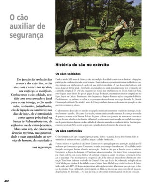 História do cão no exército
Os cães soldados
Desde o século XIII antes de Cristo, o cão, na condição de soldado com todos os direitos e obrigações,
participa dos combates travados pelos homens. Esses molossos representavam armas indubitáveis con-
tra o inimigo que tombavam sob o golpe de suas terríveis mordidas. A raça desses cães lembrava a de
nosso dogue do Tibete atual. Entretanto, seu tamanho era ainda mais imponente pois o tamanho até
a cernelha atingia de 75 a 80 cm, enquanto nos nossos dias estabilizou-se em 70 cm. Saídos da Ásia,
esses dogues, mais ferozes do que os galgos de caça dos faraós, encontravam muitos compradores no
Egito, depois na Grécia. Finalmente, eles chegaram ao Império Romano após a conquista da Grécia.
Paralelamente, os gauleses, os celtas e os germanos desenvolveram uma raça derivada do Grande
Dinamarquês utilizado. No século I antes de Cristo, combates famosos colocaram em oposição os cães
guerreiros romanos e galeses.
O adestramento desses cães era simples: seu papel consistia em exterminar os exércitos inimigos, inclu-
sive homens e cavalos. No correr dos séculos, seriam confeccionados sistemas de couraças revestidas
de pontas cortantes ou de lâminas de foice de gume, coleiras com pontas e até mantos em couro reco-
ber-tos de uma substância facilmente inflamável: os cães assim transformados em verdadeiras máqui-
nas de guerradeveriamdispersarcavalosesoldadosdeinfantariaassustadosoucruelmenteferidos. Seudesa-pare-
cimento, no século XIX, ocorre ao par com o grande desenvolvimento das armas de fogo.
Os cães sentinelas
O faro fantástico dos cães e sua predisposição para a defesa e a guarda de seu dono fizeram deles as
sentinelas de inúmeros fortes, cidadelas, praças e cidades fortificadas…
Plutarco relatou as façanhas do cão Soter: Corinto estava protegida por uma guarnição, ajudada por 50
molossos que dormiam na praia. Uma noite, os exércitos inimigos desembarcam. Os soldados, tendo
festejado na véspera, haviam relaxado sua atenção. Serão os cães que se baterão contra o exército.
Entretanto, as forças são desiguais e 49 molossos são exterminados. Um único, Soter, conseguiu esca-
par e fazer o alerta com os seus latidos. Os coríntios colocam-se, assim, em armas e conseguem recha-
çar os atacantes. Para recompensar a coragem do cão, é lhe oferecida uma coleira soberba com a ins-
crição "Para Soter, defensor e salvador de Corinto". Este tipo de cão foi, sobretudo, multiplicado na
Idade Média para a defesa de localidades como o Monte Saint-Michel ou a cidade fortificada de Saint-
Malo onde, após 1155, 24 dogues ingleses eram soltos todas as noites à beira-mar para proteger os bar-
cos dos piratas. Essa vigilância foi interrompida em 1770, no dia em que um jovem oficial, passean-
do pela praia, foi devorado… No dias de hoje, os cães ainda montam guarda em locais cercados.
O cão
auxiliar de
segurança
400
Em função da evolução das
armas e dos exércitos, o cão
viu, com o correr dos séculos,
seu emprego se modificar.
Conhecemos o cão soldado, ves-
tido com uma armadura fatal
para o seu inimigo, o cão senti-
nela, rastreador, patrulhador,
cão de ligação ou sanitário; nos
dias de hoje, ele é introduzido
como agente princi-pal na
busca de hidrocarbone-tos, de
explosivos ou de entor-pecentes.
Mais uma vez, ele coloca sua
devoção extrema, sua generosi-
dade e suas capacidades ao ser-
viço do homem, da sociedade e
de
sua segurança.
 