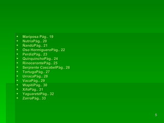 Mariposa  					Pág.. 19 Nutria					Pág.. 20	 Ñandú					Pág.. 21 Oso Hormiguero				Pág.. 22 Perdiz					Pág.. 23 Quirquincho					Pág.. 24 Rinoceronte					Pág.. 25 Serpiente Cascabel				Pág.. 26 Tortuga					Pág.. 27 Urraca					Pág.. 28 Vaca						Pág.. 29 Wapití 					Pág.. 30 Xifo 						Pág.. 31 Yaguareté					Pág.. 32 Zorro						Pág.. 33 
