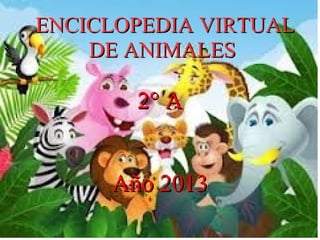ENCICLOPEDIA VIRTUAL
DE ANIMALES

2° A
Año 2013

 