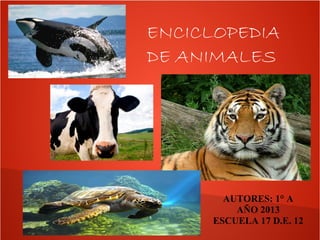 ENCICLOPEDIA
DE ANIMALES

AUTORES: 1° A
AÑO 2013
ESCUELA 17 D.E. 12

 