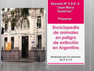 Enciclopedia
de animales
en peligro
de extinción
en Argentina
Realizada por los alumnos
de 4º A y B
Escuela Nº 2 D.E. 6
“José María
Gutiérrez”
Presenta:
 